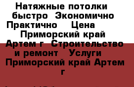 Натяжные потолки - быстро! Экономично! Практично! › Цена ­ 350 - Приморский край, Артем г. Строительство и ремонт » Услуги   . Приморский край,Артем г.